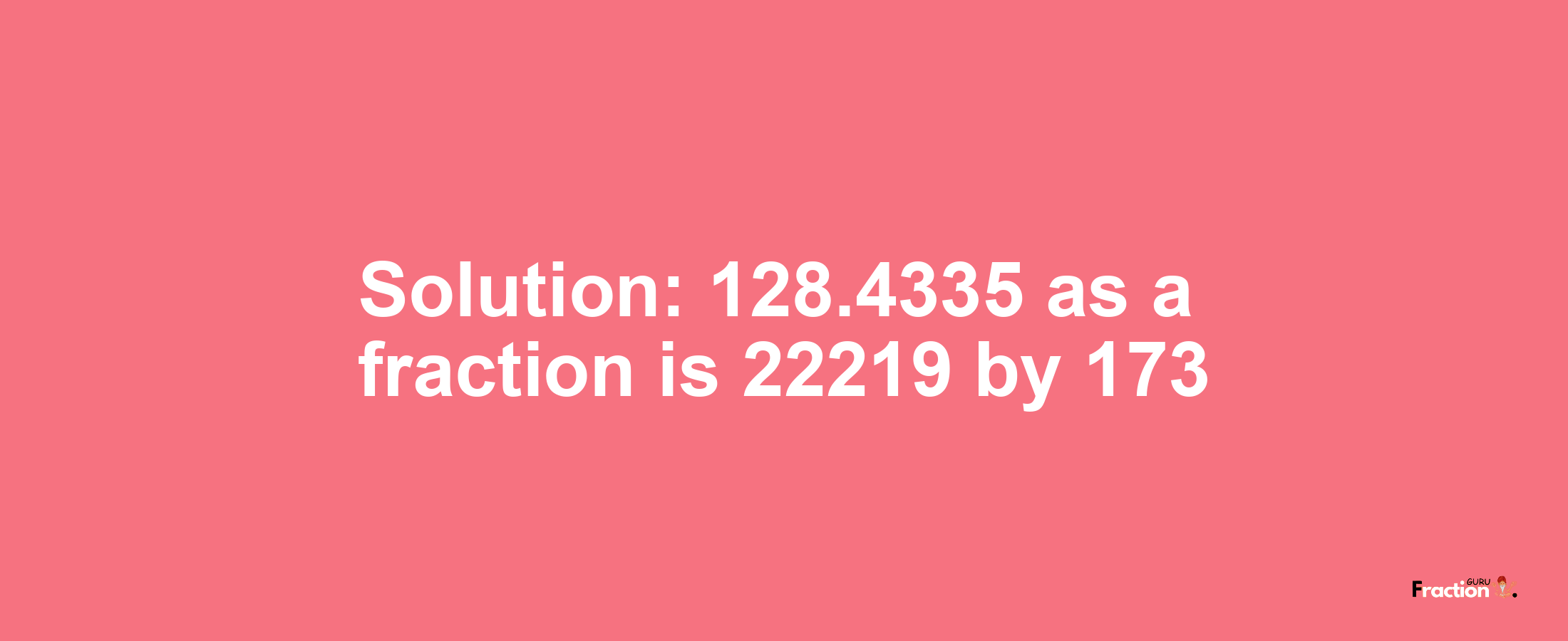 Solution:128.4335 as a fraction is 22219/173